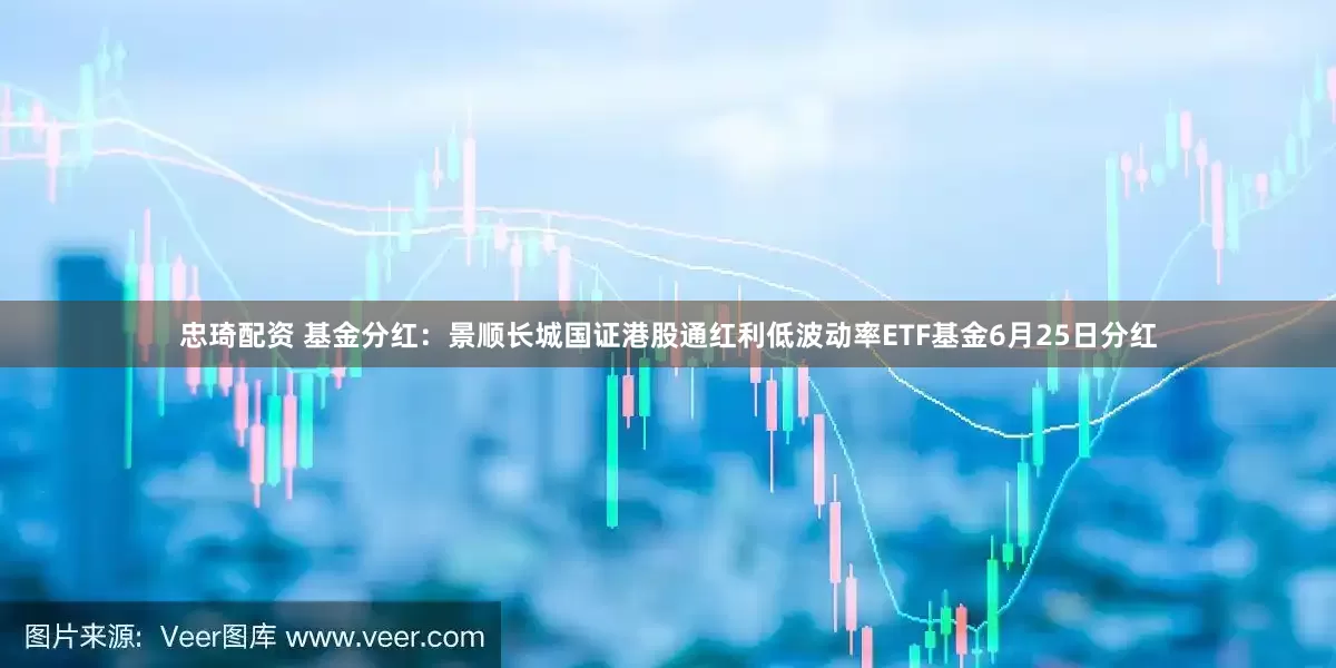 忠琦配资 基金分红：景顺长城国证港股通红利低波动率ETF基金6月25日分红
