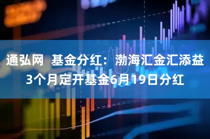 通弘网  基金分红：渤海汇金汇添益3个月定开基金6月19日分红