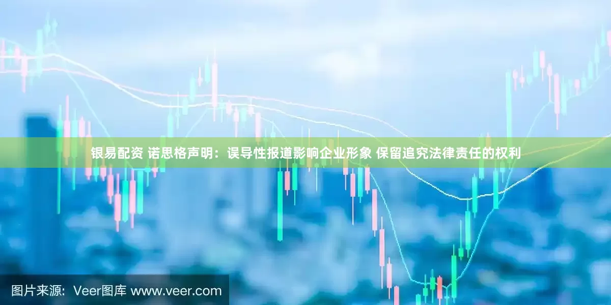 银易配资 诺思格声明：误导性报道影响企业形象 保留追究法律责任的权利