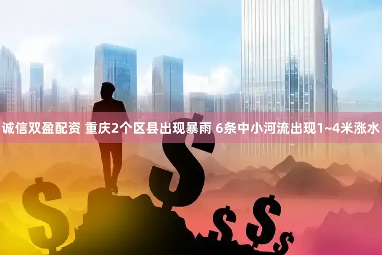 诚信双盈配资 重庆2个区县出现暴雨 6条中小河流出现1~4米涨水