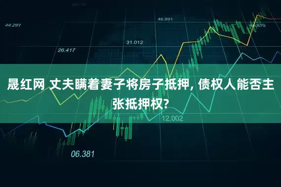 晟红网 丈夫瞒着妻子将房子抵押, 债权人能否主张抵押权?