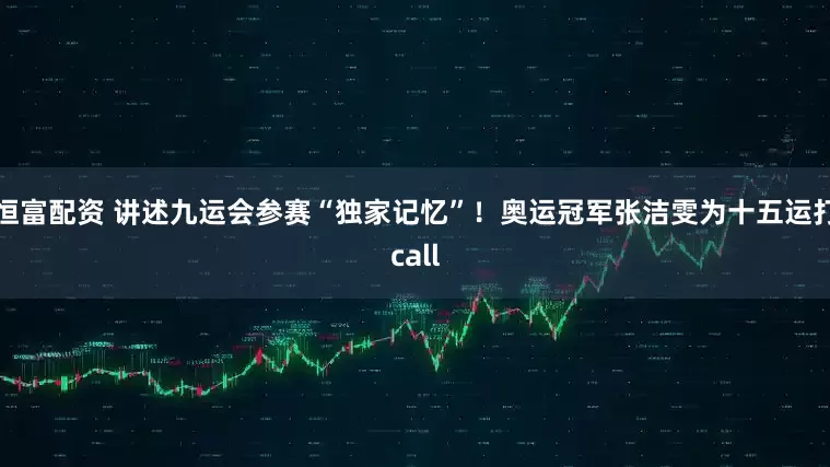 恒富配资 讲述九运会参赛“独家记忆”!奥运冠军张洁雯为十五运打call