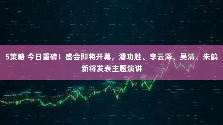 5策略 今日重磅！盛会即将开幕，潘功胜、李云泽、吴清、朱鹤新将发表主题演讲