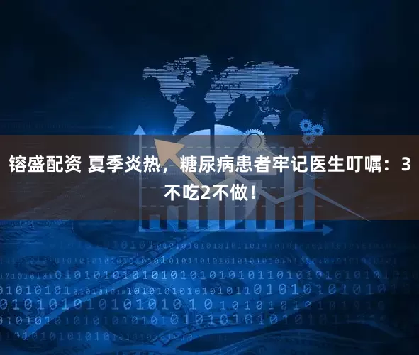 镕盛配资 夏季炎热，糖尿病患者牢记医生叮嘱：3不吃2不做！