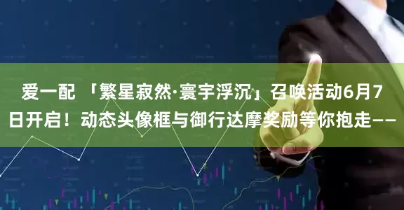 爱一配 「繁星寂然·寰宇浮沉」召唤活动6月7日开启！动态头像框与御行达摩奖励等你抱走——