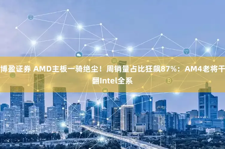 博盈证券 AMD主板一骑绝尘！周销量占比狂飙87%：AM4老将干翻Intel全系