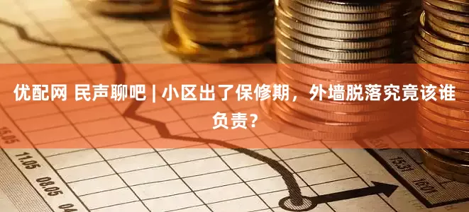 优配网 民声聊吧 | 小区出了保修期,外墙脱落究竟该谁负责?