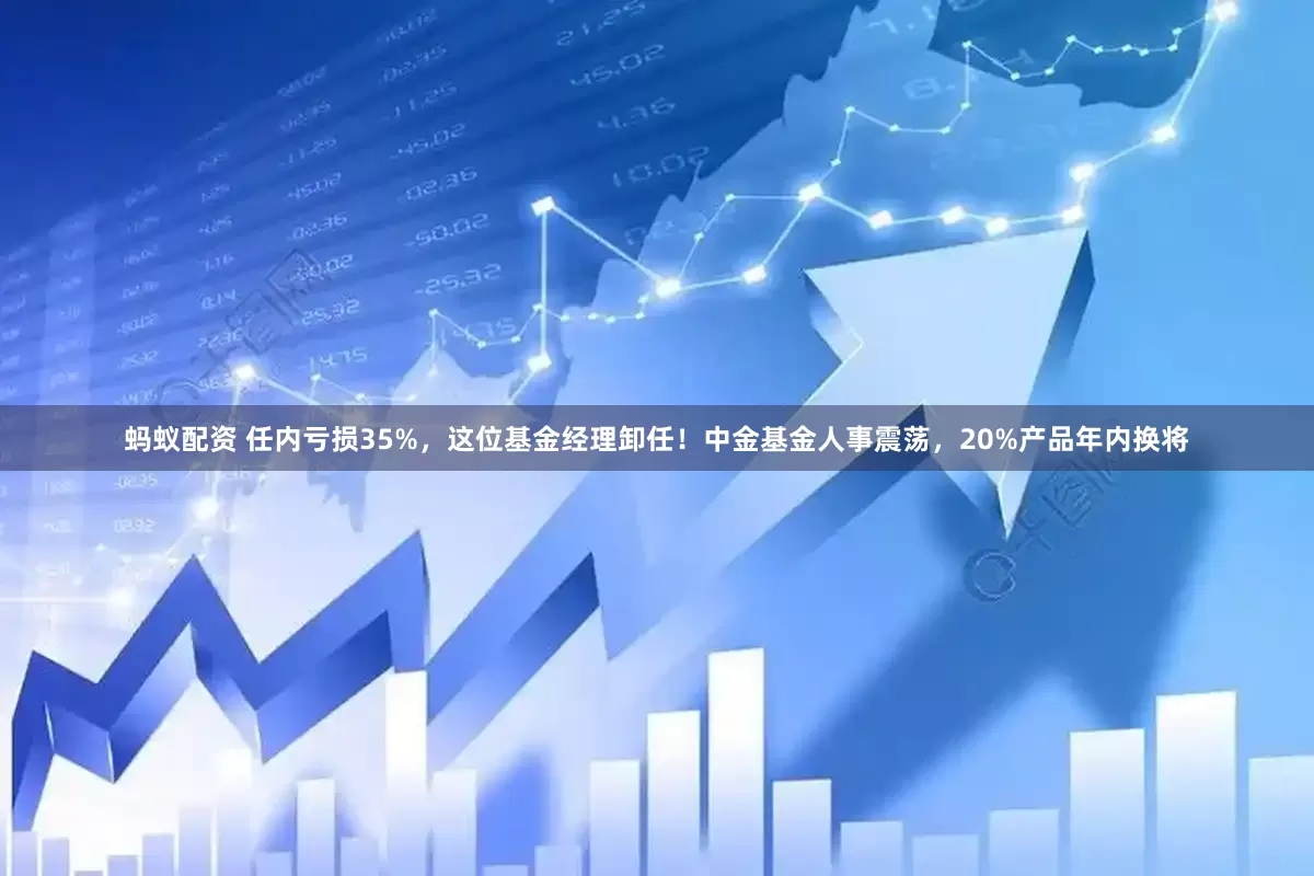 蚂蚁配资 任内亏损35%，这位基金经理卸任！中金基金人事震荡，20%产品年内换将
