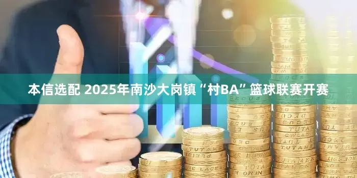 本信选配 2025年南沙大岗镇“村BA”篮球联赛开赛