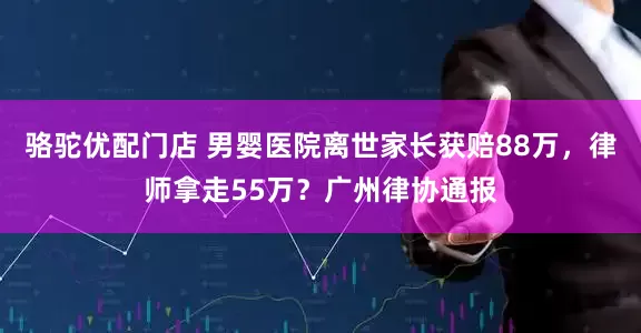 骆驼优配门店 男婴医院离世家长获赔88万，律师拿走55万？广州律协通报