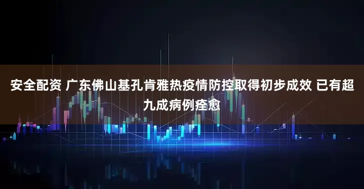 安全配资 广东佛山基孔肯雅热疫情防控取得初步成效 已有超九成病例痊愈