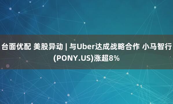 台面优配 美股异动 | 与Uber达成战略合作 小马智行(PONY.US)涨超8%