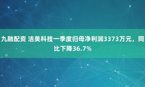九融配资 洁美科技一季度归母净利润3373万元，同比下降36.7%