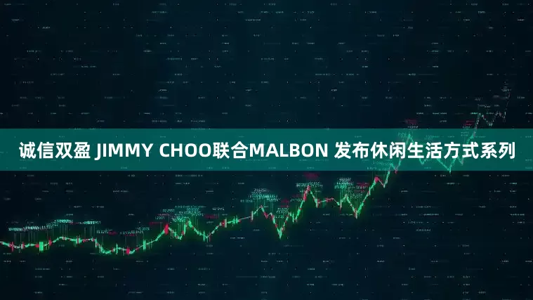 诚信双盈 JIMMY CHOO联合MALBON 发布休闲生活方式系列