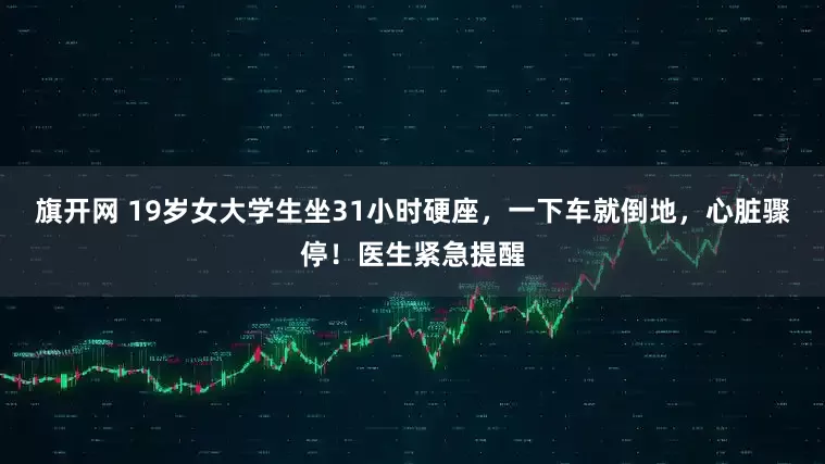 旗开网 19岁女大学生坐31小时硬座，一下车就倒地，心脏骤停！医生紧急提醒