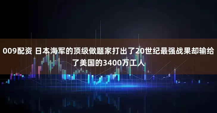 009配资 日本海军的顶级做题家打出了20世纪最强战果却输给了美国的3400万工人
