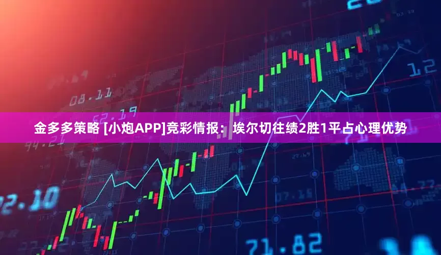 金多多策略 [小炮APP]竞彩情报：埃尔切往绩2胜1平占心理优势