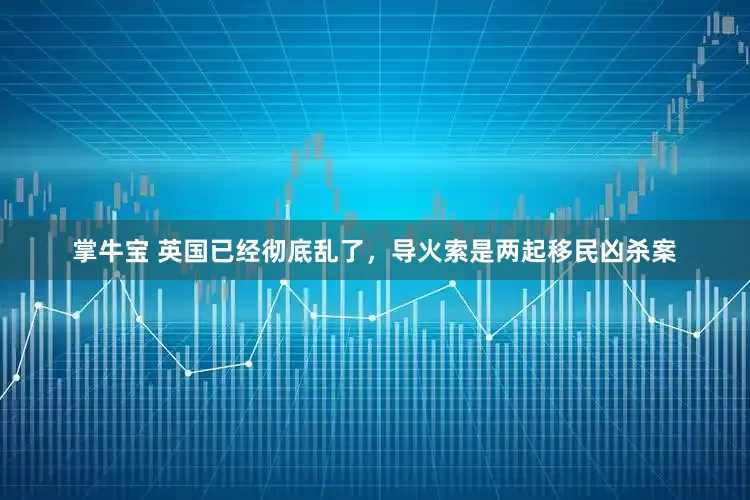 掌牛宝 英国已经彻底乱了，导火索是两起移民凶杀案