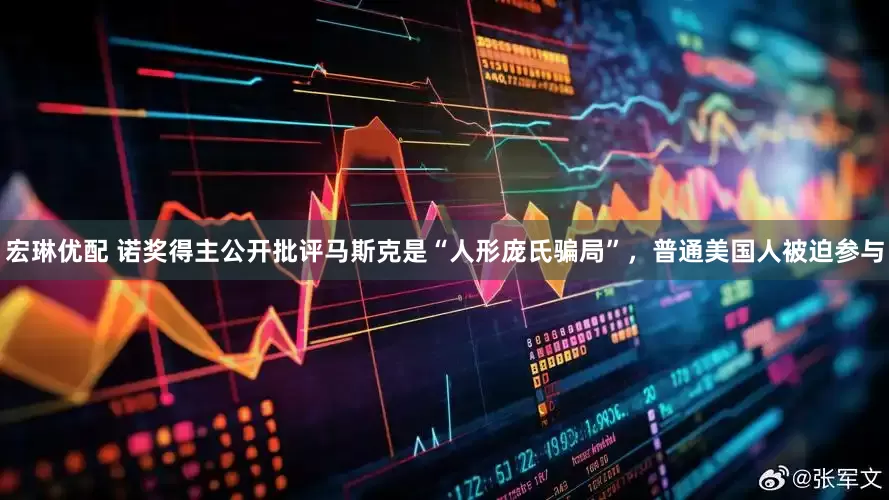 宏琳优配 诺奖得主公开批评马斯克是“人形庞氏骗局”，普通美国人被迫参与