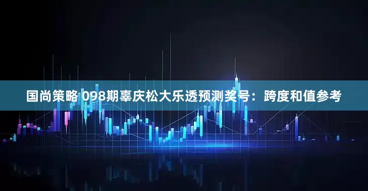国尚策略 098期辜庆松大乐透预测奖号：跨度和值参考
