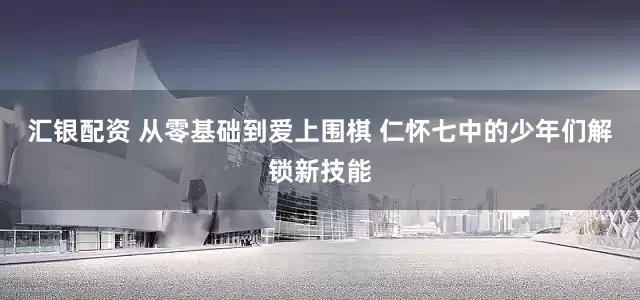 汇银配资 从零基础到爱上围棋 仁怀七中的少年们解锁新技能