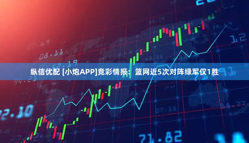 纵信优配 [小炮APP]竞彩情报：篮网近5次对阵绿军仅1胜