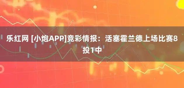乐红网 [小炮APP]竞彩情报：活塞霍兰德上场比赛8投1中