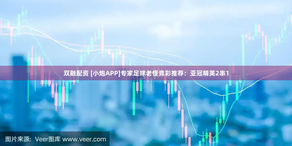 双融配资 [小炮APP]专家足球老怪竞彩推荐：亚冠精英2串1